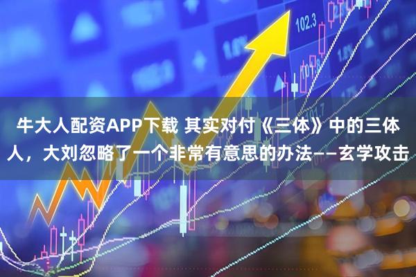 牛大人配资APP下载 其实对付《三体》中的三体人，大刘忽略了一个非常有意思的办法——玄学攻击