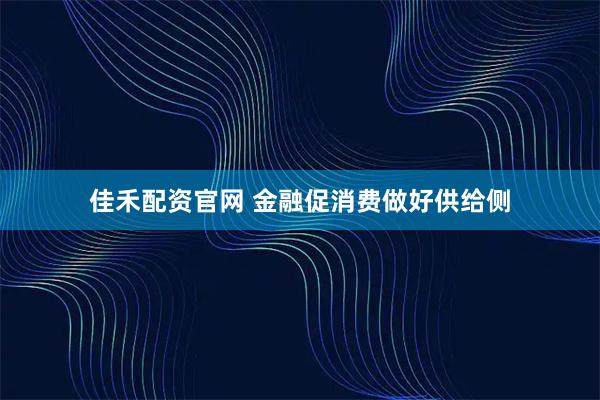 佳禾配资官网 金融促消费做好供给侧