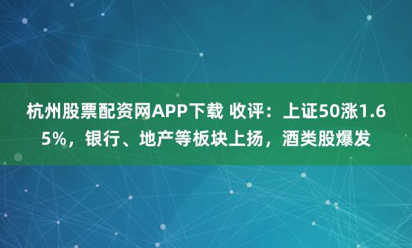 杭州股票配资网APP下载 收评：上证50涨1.65%，银行、地产等板块上扬，酒类股爆发