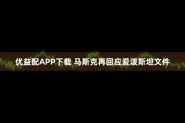 优益配APP下载 马斯克再回应爱泼斯坦文件