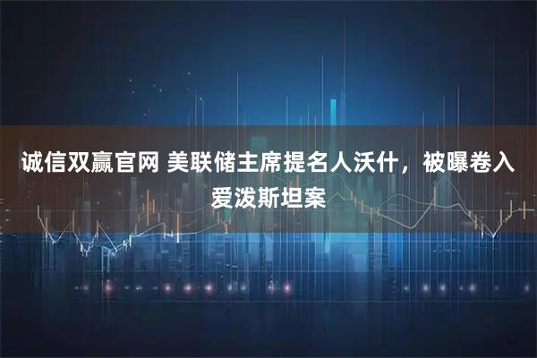 诚信双赢官网 美联储主席提名人沃什，被曝卷入爱泼斯坦案