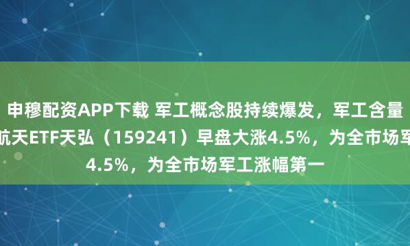 申穆配资APP下载 军工概念股持续爆发，军工含量最高的航空航天ETF天弘（159241）早盘大涨4.5%，为全市场军工涨幅第一