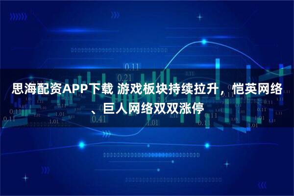 思海配资APP下载 游戏板块持续拉升，恺英网络、巨人网络双双涨停