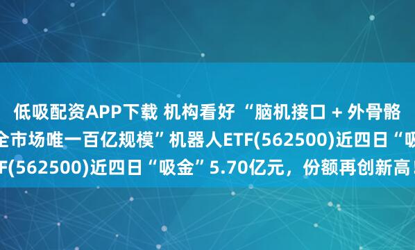 低吸配资APP下载 机构看好 “脑机接口 + 外骨骼机器人” 加速落地！“全市场唯一百亿规模”机器人ETF(562500)近四日“吸金”5.70亿元，份额再创新高！