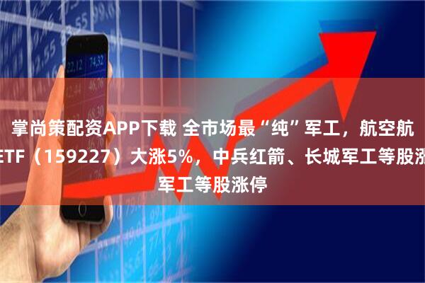 掌尚策配资APP下载 全市场最“纯”军工，航空航天ETF（159227）大涨5%，中兵红箭、长城军工等股涨停