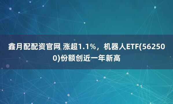 鑫月配配资官网 涨超1.1%，机器人ETF(562500)份额创近一年新高
