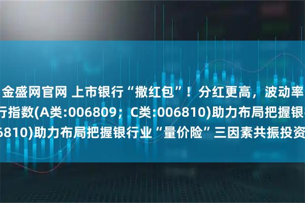 金盛网官网 上市银行“撒红包”！分红更高，波动率更低的泰康香港银行指数(A类:006809；C类:006810)助力布局把握银行业“量价险”三因素共振投资机遇