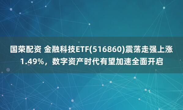 国荣配资 金融科技ETF(516860)震荡走强上涨1.49%，数字资产时代有望加速全面开启
