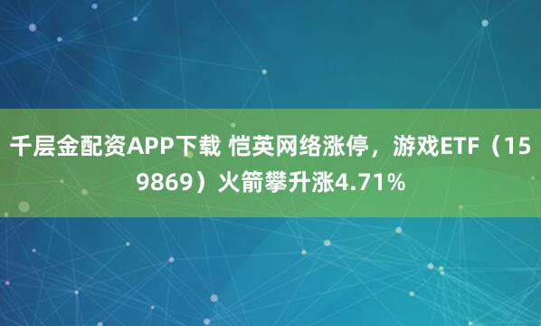千层金配资APP下载 恺英网络涨停，游戏ETF（159869）火箭攀升涨4.71%