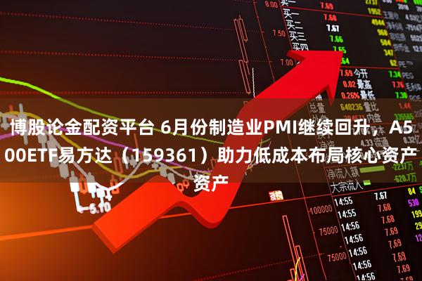 博股论金配资平台 6月份制造业PMI继续回升，A500ETF易方达（159361）助力低成本布局核心资产