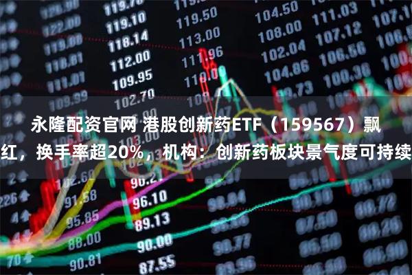 永隆配资官网 港股创新药ETF（159567）飘红，换手率超20%，机构：创新药板块景气度可持续