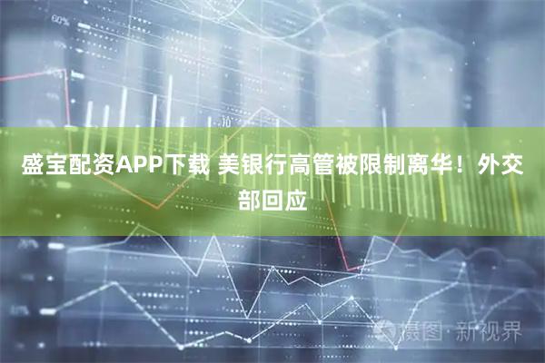 盛宝配资APP下载 美银行高管被限制离华!外交部回应