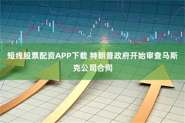 短线股票配资APP下载 特朗普政府开始审查马斯克公司合同