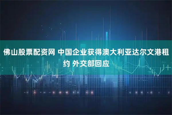 佛山股票配资网 中国企业获得澳大利亚达尔文港租约 外交部回应