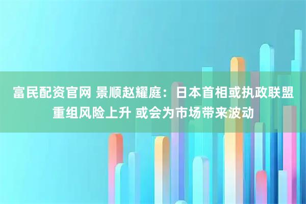 富民配资官网 景顺赵耀庭：日本首相或执政联盟重组风险上升 或会为市场带来波动