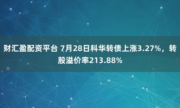 财汇盈配资平台 7月28日科华转债上涨3.27%，转股溢价率213.88%