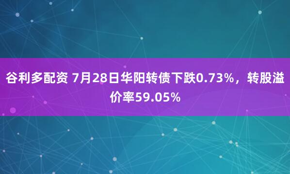 谷利多配资 7月28日华阳转债下跌0.73%，转股溢价率59.05%