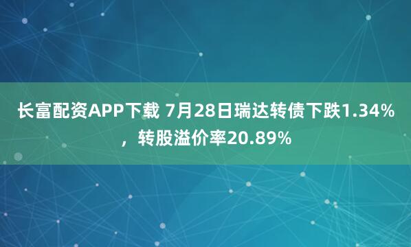 长富配资APP下载 7月28日瑞达转债下跌1.34%,转股溢价率20.89%