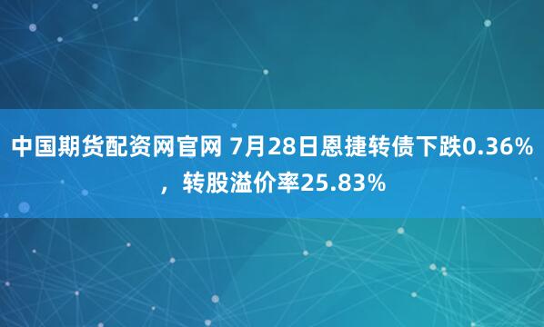 中国期货配资网官网 7月28日恩捷转债下跌0.36%,转股溢价率25.83%