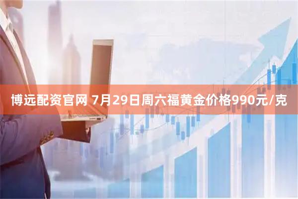 博远配资官网 7月29日周六福黄金价格990元/克