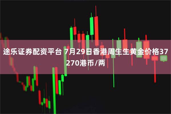 途乐证券配资平台 7月29日香港周生生黄金价格37270港币/两