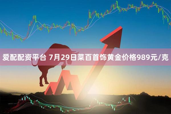 爱配配资平台 7月29日菜百首饰黄金价格989元/克