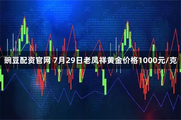 豌豆配资官网 7月29日老凤祥黄金价格1000元/克
