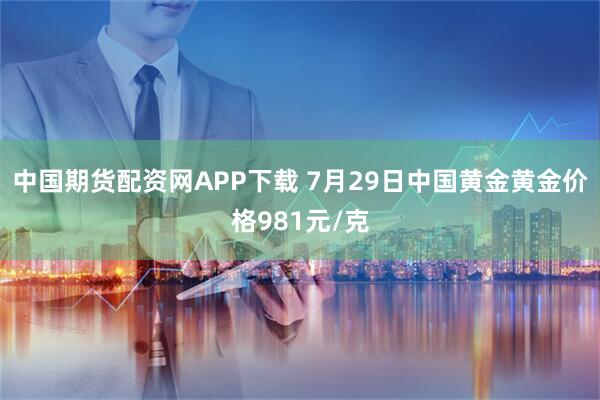 中国期货配资网APP下载 7月29日中国黄金黄金价格981元/克