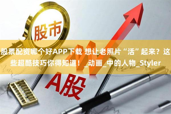 股票配资哪个好APP下载 想让老照片“活”起来？这些超酷技巧你得知道！_动画_中的人物_Styler