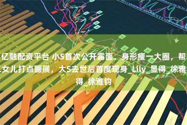 亿融配资平台 小S首次公开露面，身形瘦一大圈，帮二女儿打点画展，大S去世后首度现身_Lily_显得_徐雅钧
