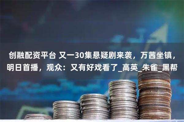 创融配资平台 又一30集悬疑剧来袭，万茜坐镇，明日首播，观众：又有好戏看了_高英_朱雀_黑帮