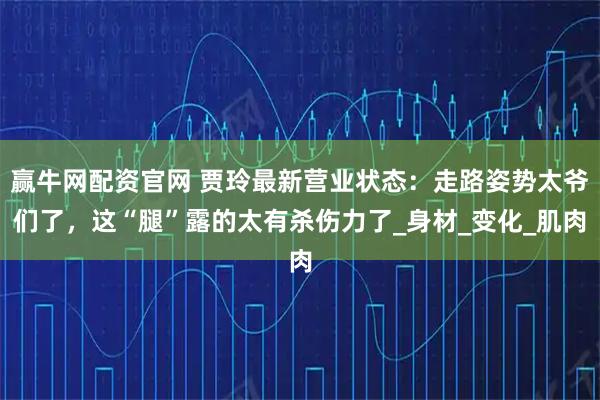 赢牛网配资官网 贾玲最新营业状态:走路姿势太爷们了,这“腿”露的太有杀伤力了_身材_变化_肌肉