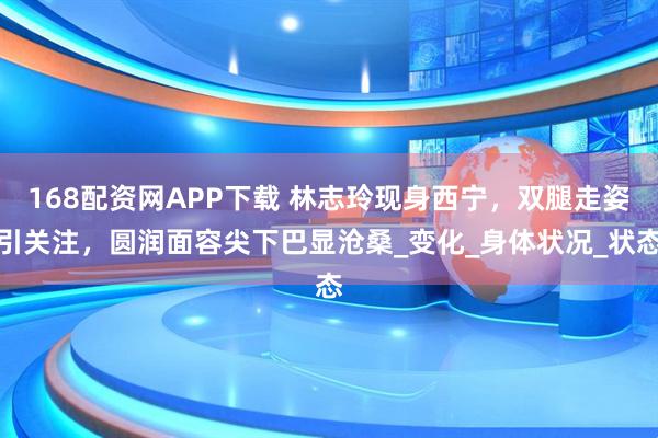 168配资网APP下载 林志玲现身西宁，双腿走姿引关注，圆润面容尖下巴显沧桑_变化_身体状况_状态