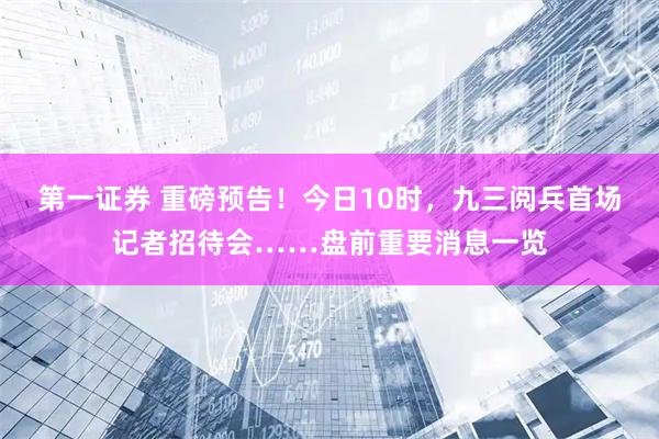 第一证券 重磅预告！今日10时，九三阅兵首场记者招待会……盘前重要消息一览