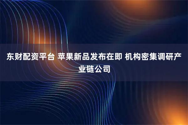 东财配资平台 苹果新品发布在即 机构密集调研产业链公司
