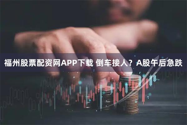 福州股票配资网APP下载 倒车接人?A股午后急跌