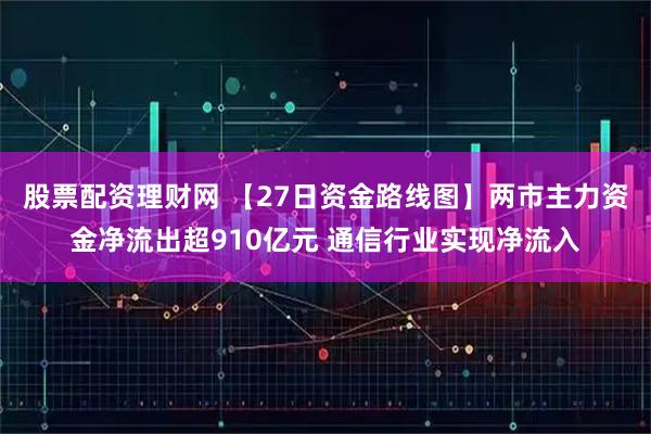 股票配资理财网 【27日资金路线图】两市主力资金净流出超910亿元 通信行业实现净流入