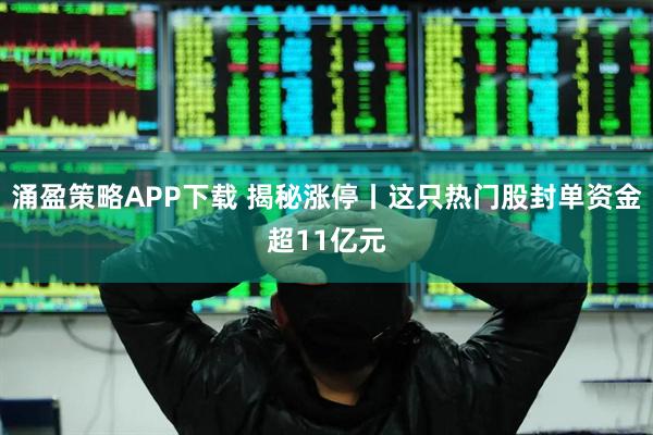 涌盈策略APP下载 揭秘涨停丨这只热门股封单资金超11亿元