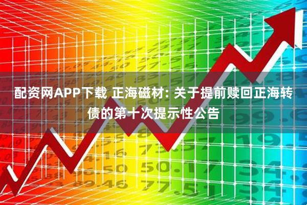 配资网APP下载 正海磁材: 关于提前赎回正海转债的第十次提示性公告