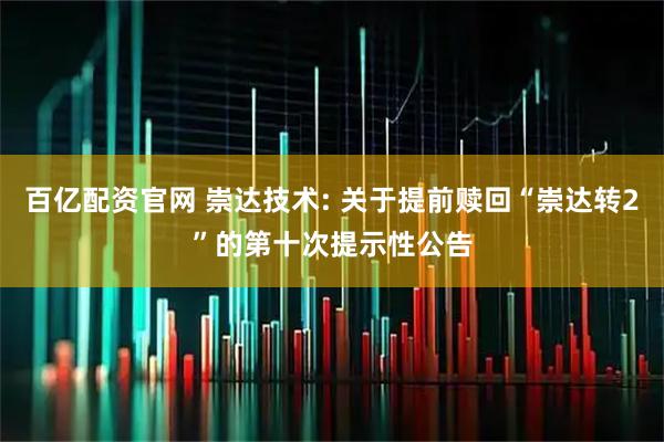 百亿配资官网 崇达技术: 关于提前赎回“崇达转2”的第十次提示性公告