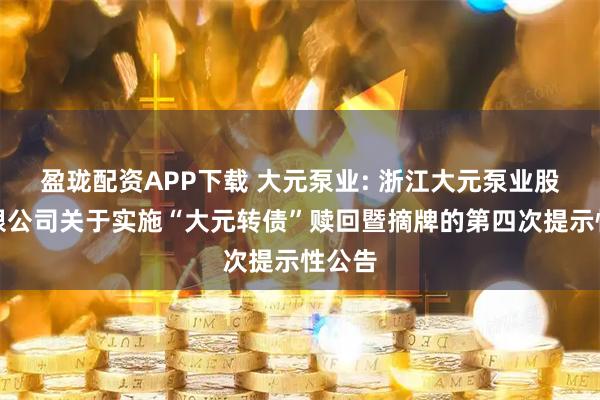盈珑配资APP下载 大元泵业: 浙江大元泵业股份有限公司关于实施“大元转债”赎回暨摘牌的第四次提示性公告