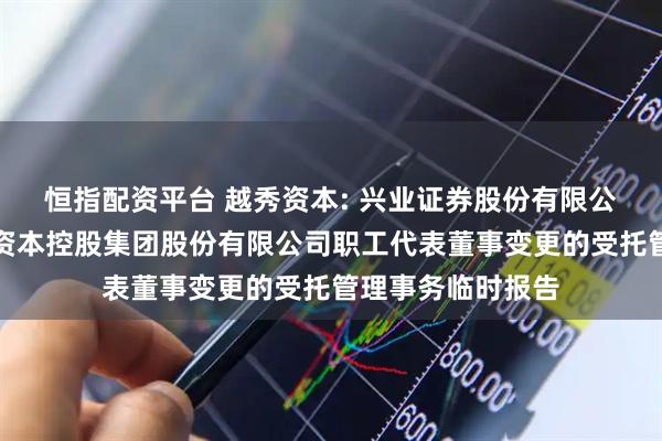 恒指配资平台 越秀资本: 兴业证券股份有限公司关于广州越秀资本控股集团股份有限公司职工代表董事变更的受托管理事务临时报告