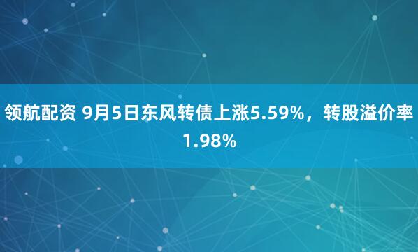 领航配资 9月5日东风转债上涨5.59%，转股溢价率1.98%