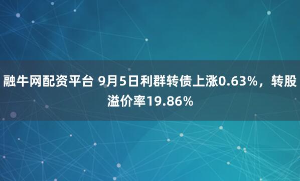 融牛网配资平台 9月5日利群转债上涨0.63%，转股溢价率19.86%