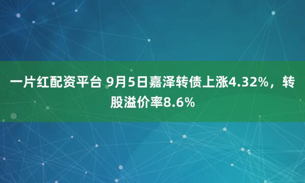 一片红配资平台 9月5日嘉泽转债上涨4.32%，转股溢价率8.6%