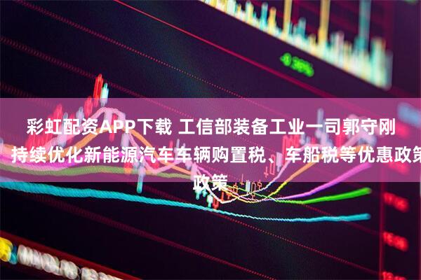 彩虹配资APP下载 工信部装备工业一司郭守刚:持续优化新能源汽车车辆购置税、车船税等优惠政策