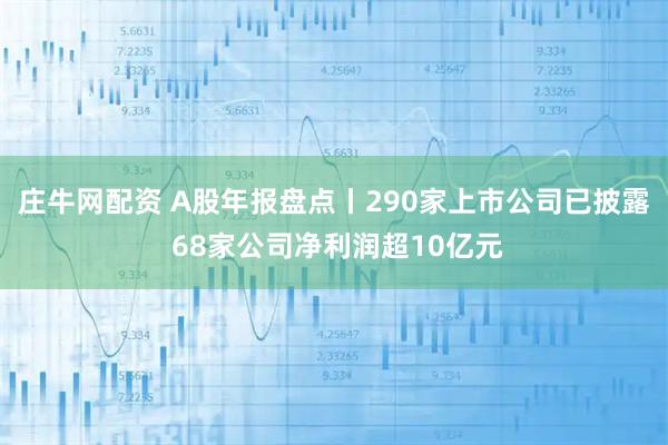 庄牛网配资 A股年报盘点丨290家上市公司已披露 68家公司净利润超10亿元