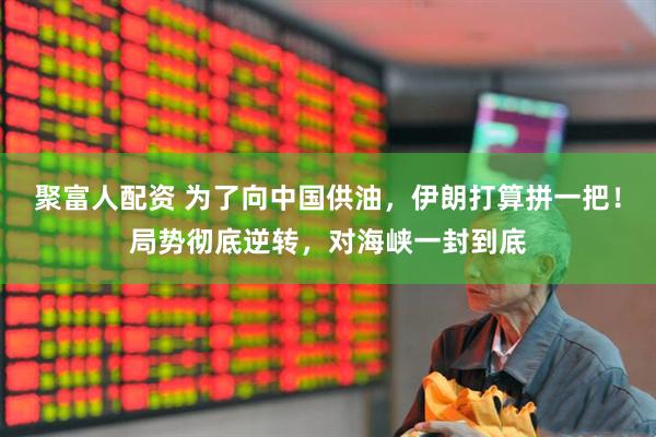 聚富人配资 为了向中国供油，伊朗打算拼一把！局势彻底逆转，对海峡一封到底