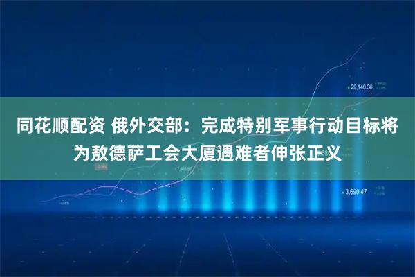 同花顺配资 俄外交部：完成特别军事行动目标将为敖德萨工会大厦遇难者伸张正义